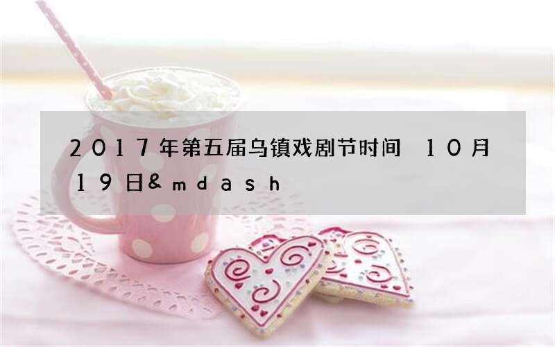 2017年第五届乌镇戏剧节时间 10月19日&mdash;10月29日